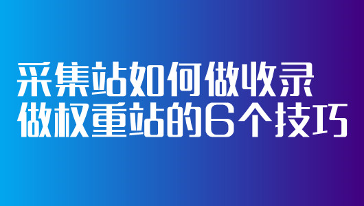 采集站如何做收录做权重站的6个技巧